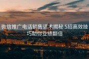微信推广电话销售话术揭秘 5招高效技巧助你业绩翻倍