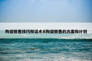 陶瓷销售技巧和话术&amp;陶瓷销售的方案和计划