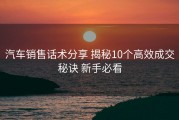 汽车销售话术分享 揭秘10个高效成交秘诀 新手必看