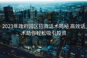 2023年政府园区招商话术揭秘 高效话术助你轻松吸引投资