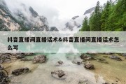 抖音直播间直播话术&amp;抖音直播间直播话术怎么写