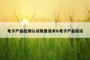 电子产品检测认证销售话术&amp;电子产品验证