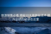 旅游销售必看 揭秘10大高转化话术 提升业绩的秘诀在这里