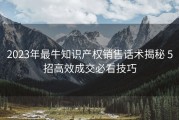 2023年最牛知识产权销售话术揭秘 5招高效成交必看技巧