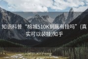 知识科普“榕城510K到底有挂吗”(真实可以装挂)知乎