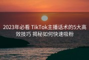 2023年必看 TikTok主播话术的5大高效技巧 揭秘如何快速吸粉