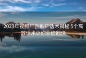 2023年视频广告推广话术揭秘 5个高效话术让你业绩翻倍