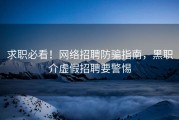 求职必看！网络招聘防骗指南，黑职介虚假招聘要警惕