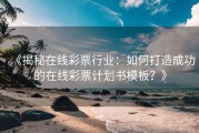 《揭秘在线彩票行业：如何打造成功的在线彩票计划书模板？》