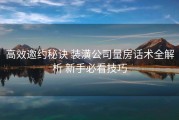 高效邀约秘诀 装潢公司量房话术全解析 新手必看技巧
