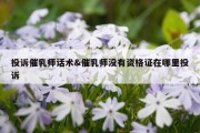 投诉催乳师话术&amp;催乳师没有资格证在哪里投诉