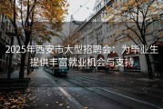 2025年西安市大型招聘会：为毕业生提供丰富就业机会与支持