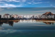 高效客户邀约话术技巧 揭秘5招让你轻松邀约成功