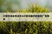 计量校准业务话术&amp;计量仪器的校准的厂有哪些