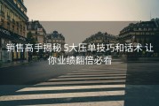 销售高手揭秘 5大压单技巧和话术 让你业绩翻倍必看