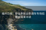 福州日报：毕业季就业职通车专场招聘会成果丰硕