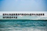 超市化妆品销售技巧和话术&amp;超市化妆品销售技巧和话术大全