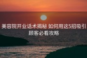 美容院开业话术揭秘 如何用这5招吸引顾客必看攻略