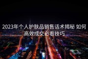 2023年个人护肤品销售话术揭秘 如何高效成交必看技巧