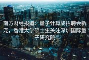 南方财经报道：量子计算成招聘会新宠，香港大学硕士生关注深圳国际量子研究院
