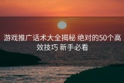 游戏推广话术大全揭秘 绝对的50个高效技巧 新手必看