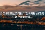 2023年高效公司推广话术揭秘 如何提升转化率必看技巧