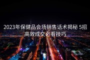 2023年保健品会场销售话术揭秘 5招高效成交必看技巧