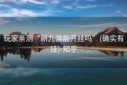 玩家亲测“新九游能开挂吗”(确实有挂)-知乎