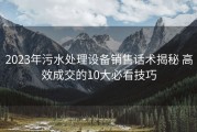 2023年污水处理设备销售话术揭秘 高效成交的10大必看技巧