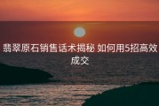 翡翠原石销售话术揭秘 如何用5招高效成交