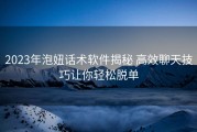 2023年泡妞话术软件揭秘 高效聊天技巧让你轻松脱单