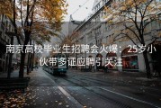 南京高校毕业生招聘会火爆：25岁小伙带多证应聘引关注