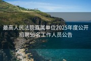 最高人民法院直属单位2025年度公开招聘59名工作人员公告