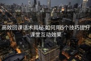 高效回课话术揭秘 如何用5个技巧提升课堂互动效果