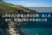 山西省2025年事业单位招聘：因人员放弃，现进行体检考察递补公告