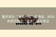 重庆举办“春风行动”招聘会，8000余岗位助力“老乡”留乡就业