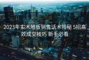 2023年实木地板销售话术揭秘 5招高效成交技巧 新手必看