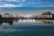 高情商辞职话术必看指南 如何优雅离职 赢得尊重