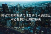 揭秘2023年投资电话营销话术 高效话术必看 提升业绩的秘诀