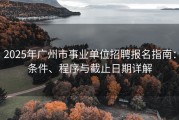 2025年广州市事业单位招聘报名指南：条件、程序与截止日期详解