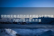 贷款核实电话回访话术揭秘 5个高效技巧助你提升服务质量