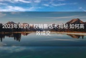2023年知识产权销售话术揭秘 如何高效成交