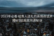 2023年必看 给贵人送礼的高情商话术 揭秘5招高效沟通秘诀