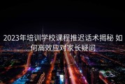 2023年培训学校课程推迟话术揭秘 如何高效应对家长疑问