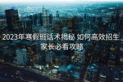 2023年寒假班话术揭秘 如何高效招生 家长必看攻略