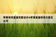 苹果带货直播完整话术&amp;苹果直播带货方案怎么写