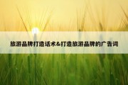 旅游品牌打造话术&amp;打造旅游品牌的广告词