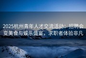 2025杭州青年人才交流活动：招聘会变美食与娱乐盛宴，求职者体验非凡