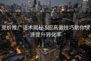 竞价推广话术揭秘 5招高效技巧助你快速提升转化率