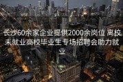 长沙60余家企业提供2000余岗位 离校未就业高校毕业生专场招聘会助力就业